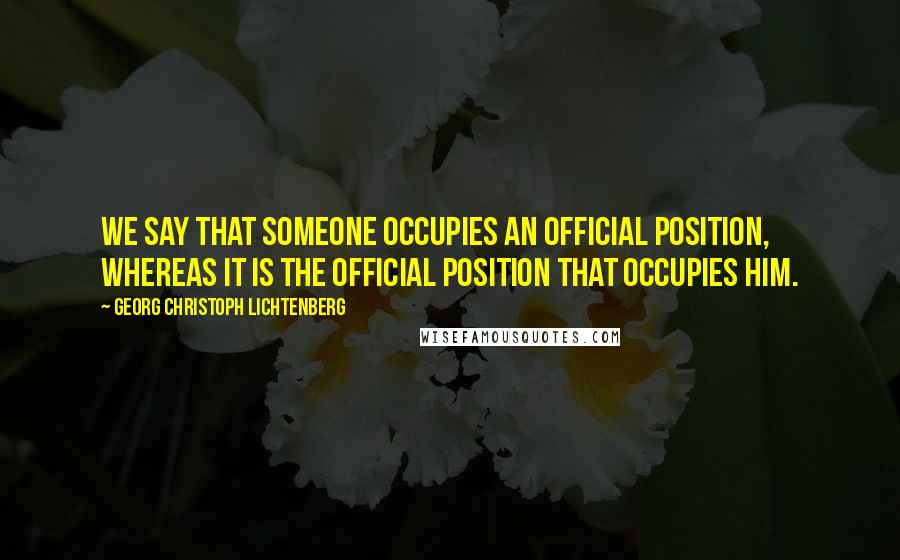 Georg Christoph Lichtenberg Quotes: We say that someone occupies an official position, whereas it is the official position that occupies him.