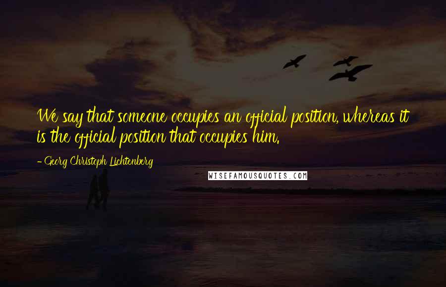 Georg Christoph Lichtenberg Quotes: We say that someone occupies an official position, whereas it is the official position that occupies him.