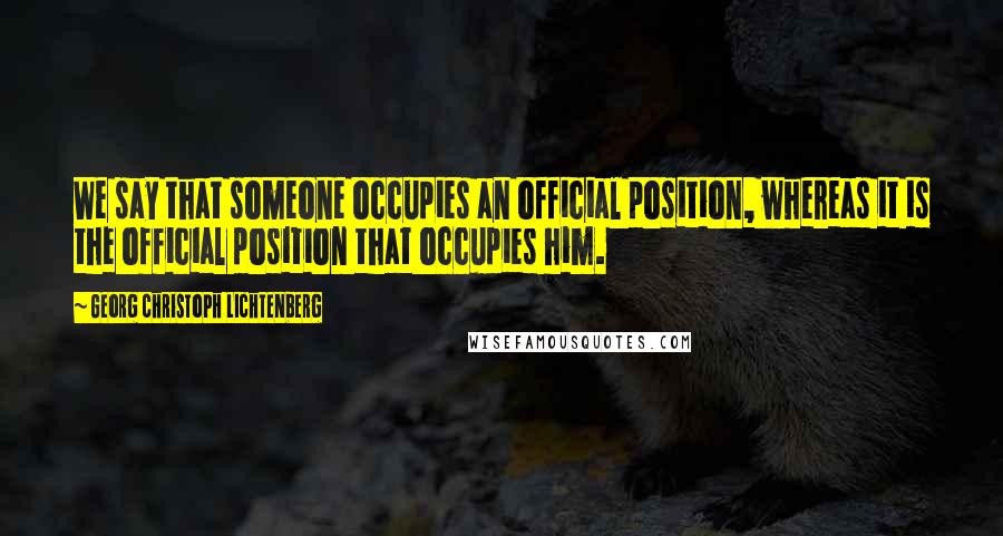 Georg Christoph Lichtenberg Quotes: We say that someone occupies an official position, whereas it is the official position that occupies him.