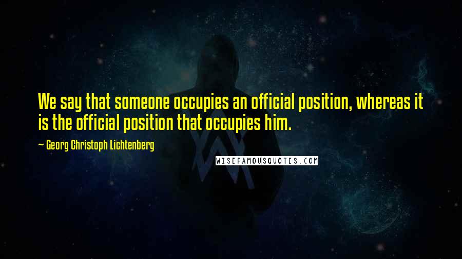 Georg Christoph Lichtenberg Quotes: We say that someone occupies an official position, whereas it is the official position that occupies him.