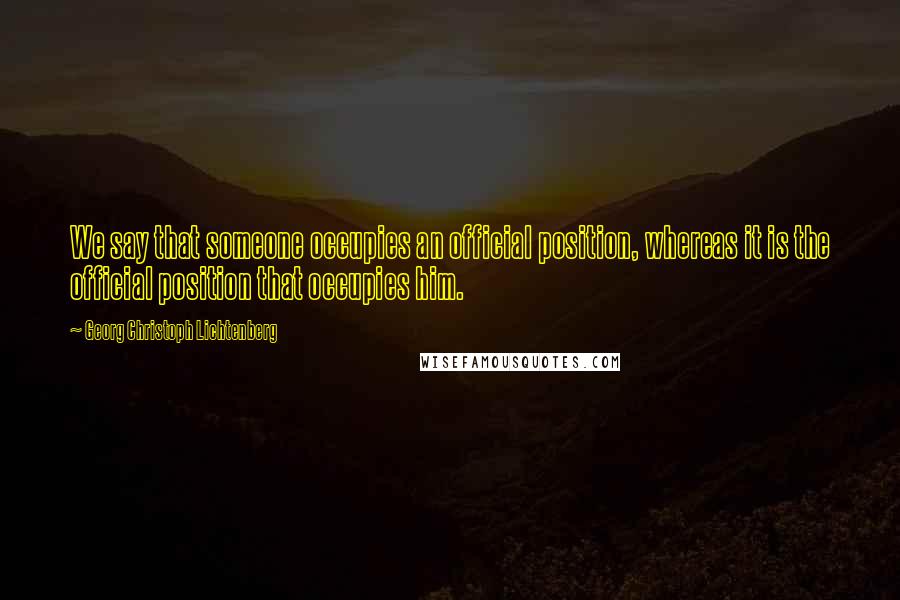 Georg Christoph Lichtenberg Quotes: We say that someone occupies an official position, whereas it is the official position that occupies him.