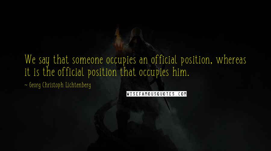 Georg Christoph Lichtenberg Quotes: We say that someone occupies an official position, whereas it is the official position that occupies him.