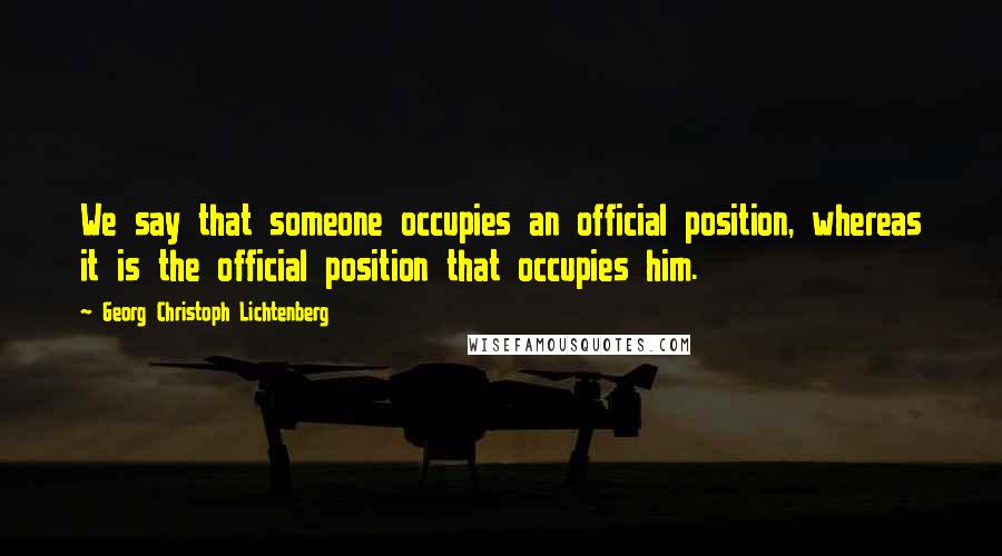 Georg Christoph Lichtenberg Quotes: We say that someone occupies an official position, whereas it is the official position that occupies him.