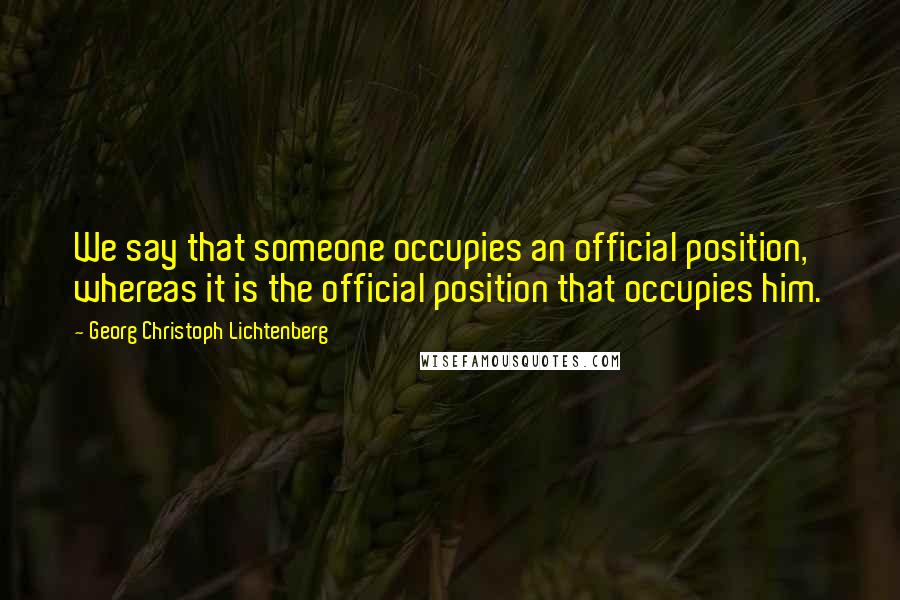 Georg Christoph Lichtenberg Quotes: We say that someone occupies an official position, whereas it is the official position that occupies him.