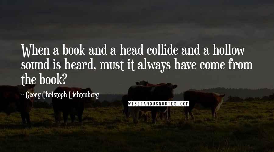 Georg Christoph Lichtenberg Quotes: When a book and a head collide and a hollow sound is heard, must it always have come from the book?
