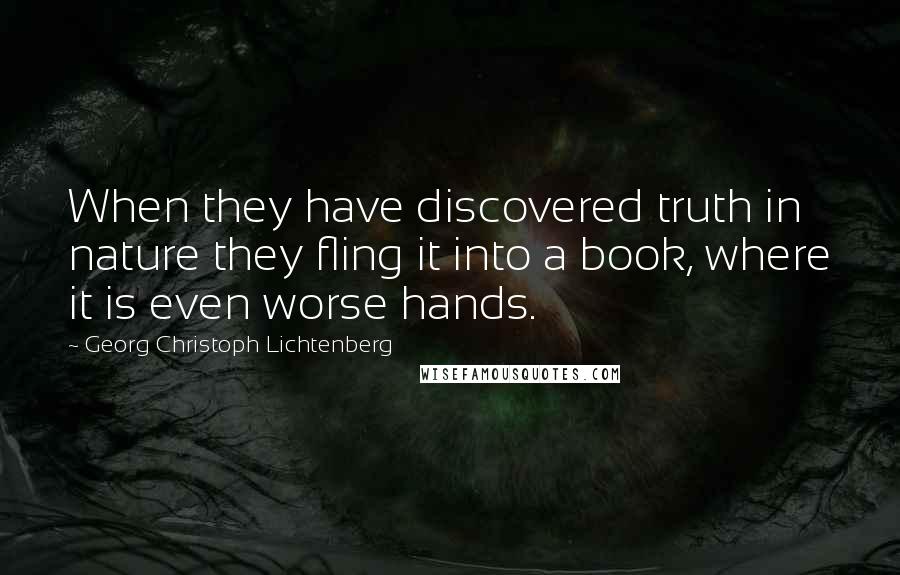 Georg Christoph Lichtenberg Quotes: When they have discovered truth in nature they fling it into a book, where it is even worse hands.