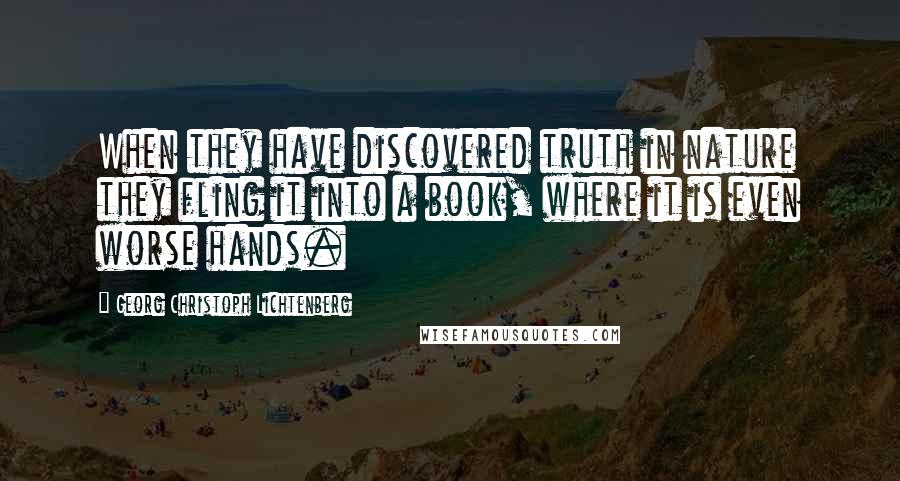 Georg Christoph Lichtenberg Quotes: When they have discovered truth in nature they fling it into a book, where it is even worse hands.