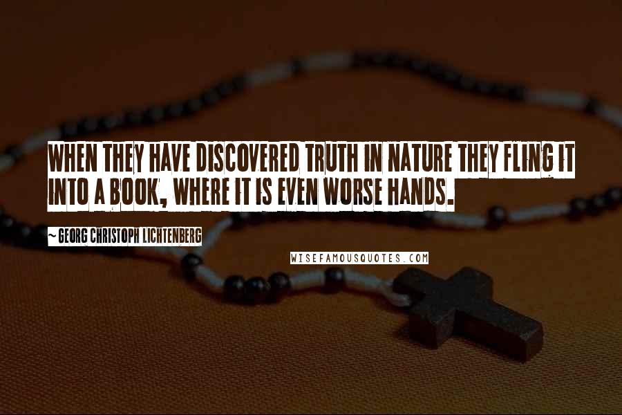 Georg Christoph Lichtenberg Quotes: When they have discovered truth in nature they fling it into a book, where it is even worse hands.