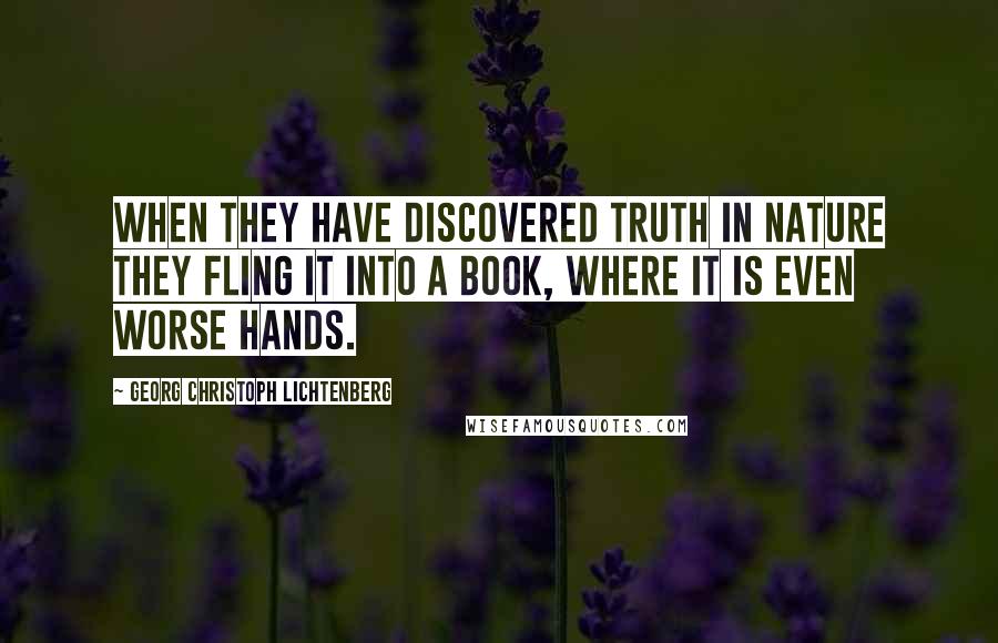 Georg Christoph Lichtenberg Quotes: When they have discovered truth in nature they fling it into a book, where it is even worse hands.