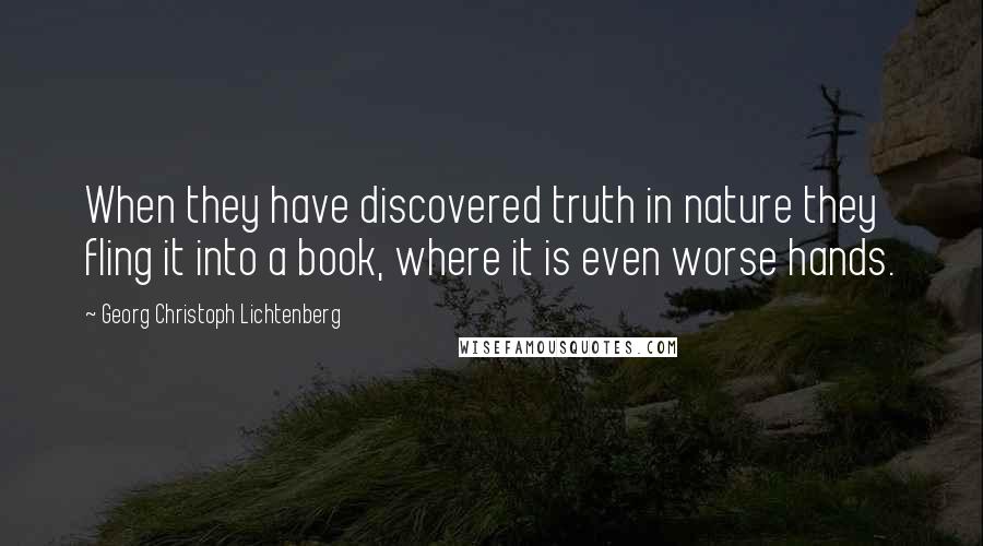 Georg Christoph Lichtenberg Quotes: When they have discovered truth in nature they fling it into a book, where it is even worse hands.