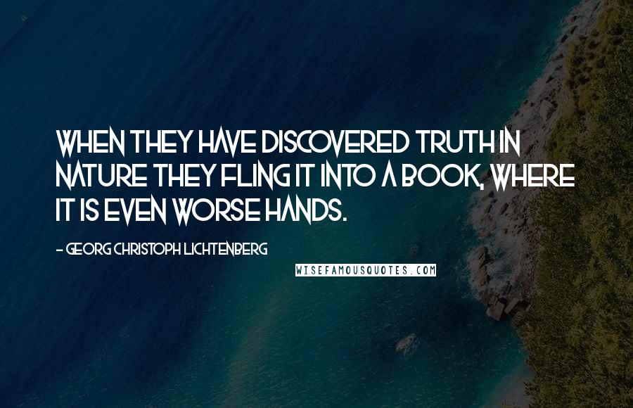 Georg Christoph Lichtenberg Quotes: When they have discovered truth in nature they fling it into a book, where it is even worse hands.