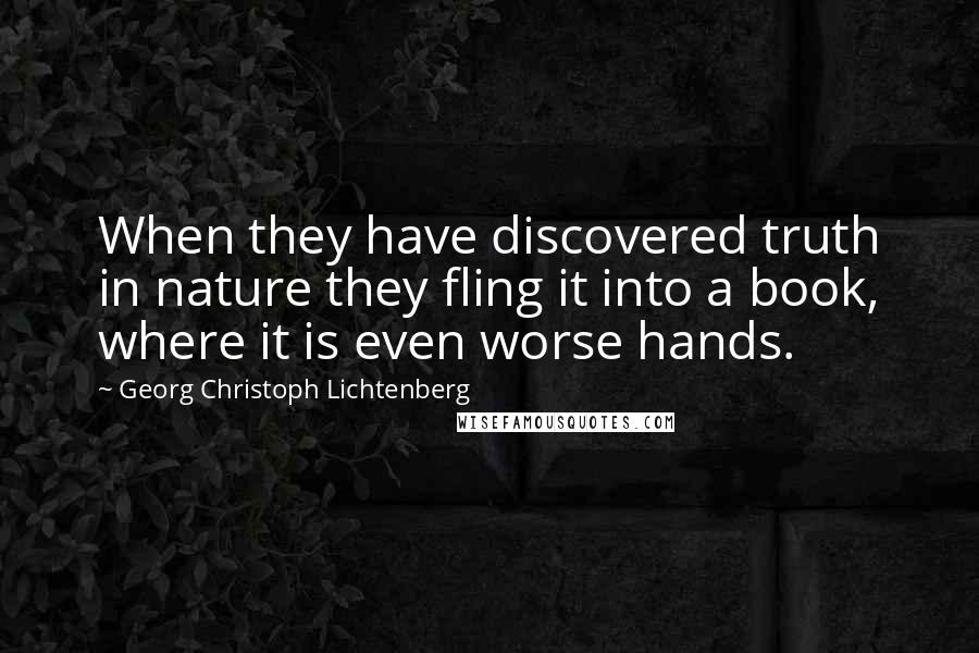 Georg Christoph Lichtenberg Quotes: When they have discovered truth in nature they fling it into a book, where it is even worse hands.