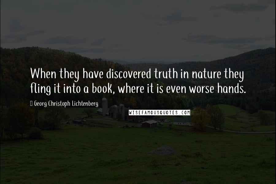 Georg Christoph Lichtenberg Quotes: When they have discovered truth in nature they fling it into a book, where it is even worse hands.