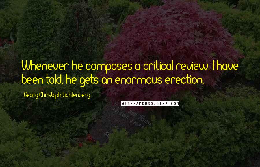 Georg Christoph Lichtenberg Quotes: Whenever he composes a critical review, I have been told, he gets an enormous erection.