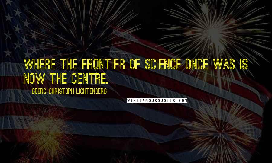 Georg Christoph Lichtenberg Quotes: Where the frontier of science once was is now the centre.