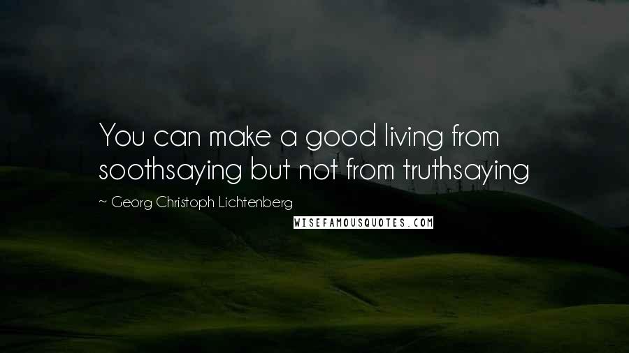 Georg Christoph Lichtenberg Quotes: You can make a good living from soothsaying but not from truthsaying