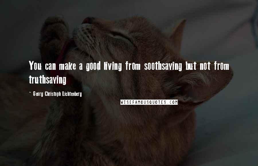 Georg Christoph Lichtenberg Quotes: You can make a good living from soothsaying but not from truthsaying