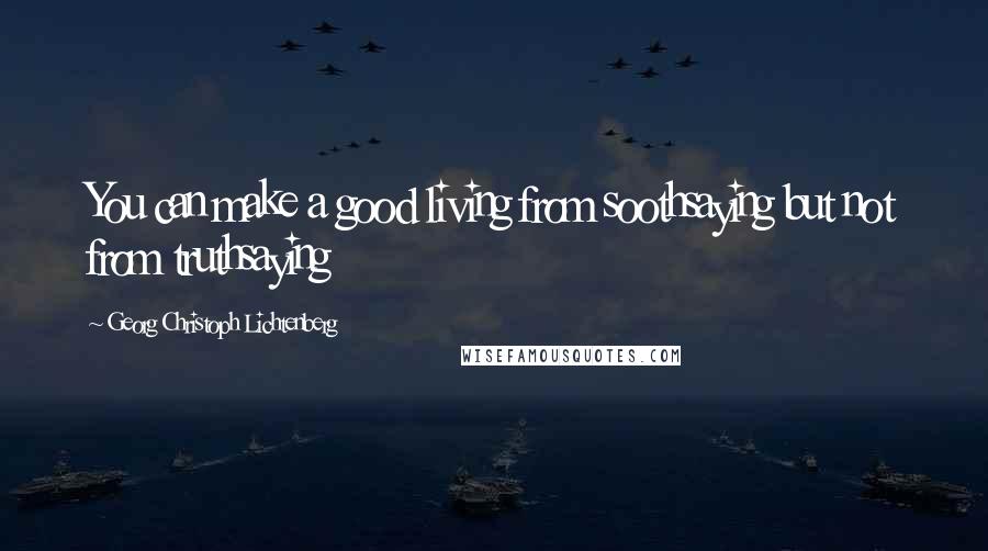 Georg Christoph Lichtenberg Quotes: You can make a good living from soothsaying but not from truthsaying