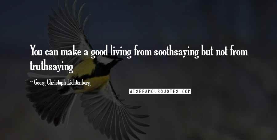 Georg Christoph Lichtenberg Quotes: You can make a good living from soothsaying but not from truthsaying