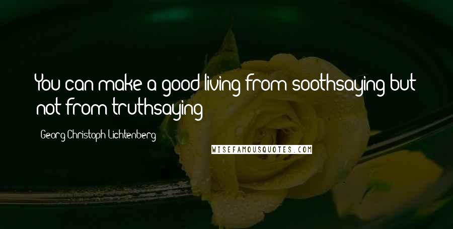 Georg Christoph Lichtenberg Quotes: You can make a good living from soothsaying but not from truthsaying