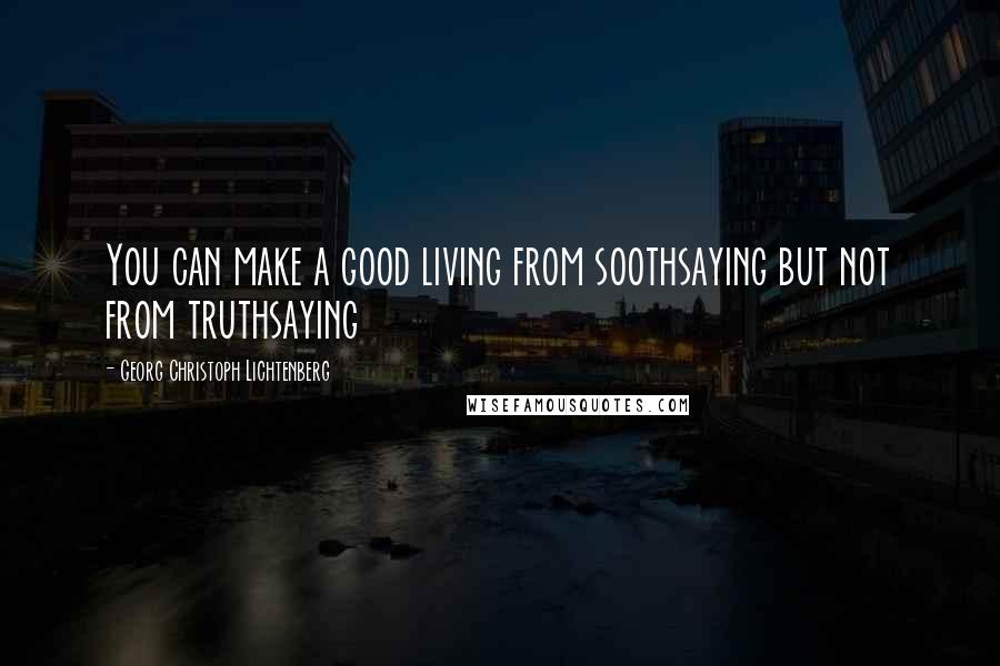 Georg Christoph Lichtenberg Quotes: You can make a good living from soothsaying but not from truthsaying
