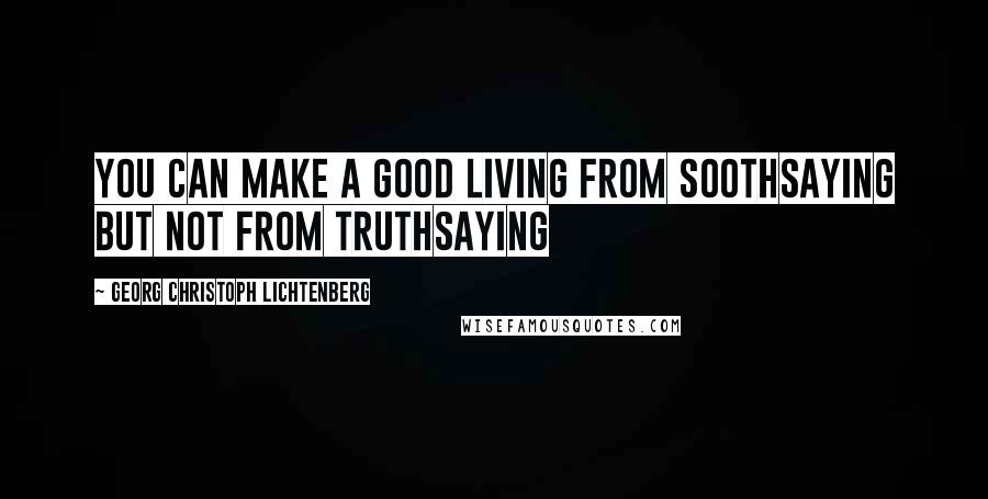 Georg Christoph Lichtenberg Quotes: You can make a good living from soothsaying but not from truthsaying