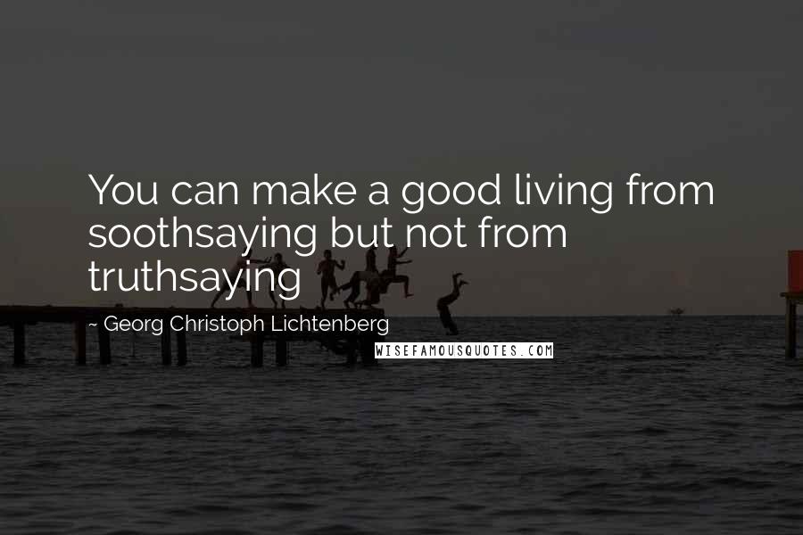 Georg Christoph Lichtenberg Quotes: You can make a good living from soothsaying but not from truthsaying