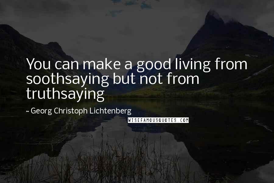 Georg Christoph Lichtenberg Quotes: You can make a good living from soothsaying but not from truthsaying