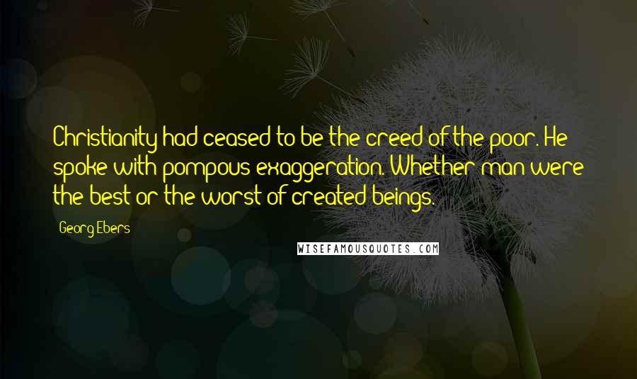 Georg Ebers Quotes: Christianity had ceased to be the creed of the poor. He spoke with pompous exaggeration. Whether man were the best or the worst of created beings.