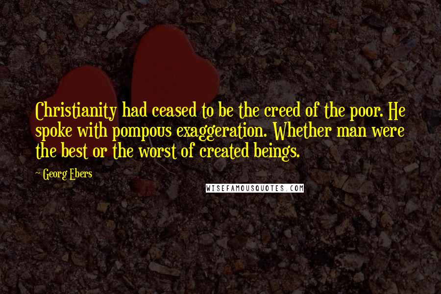 Georg Ebers Quotes: Christianity had ceased to be the creed of the poor. He spoke with pompous exaggeration. Whether man were the best or the worst of created beings.