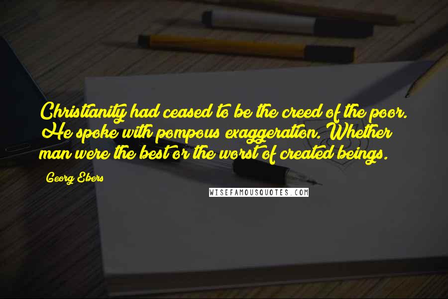 Georg Ebers Quotes: Christianity had ceased to be the creed of the poor. He spoke with pompous exaggeration. Whether man were the best or the worst of created beings.