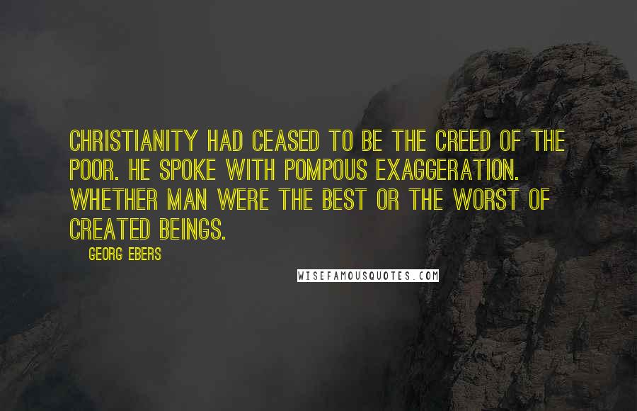 Georg Ebers Quotes: Christianity had ceased to be the creed of the poor. He spoke with pompous exaggeration. Whether man were the best or the worst of created beings.