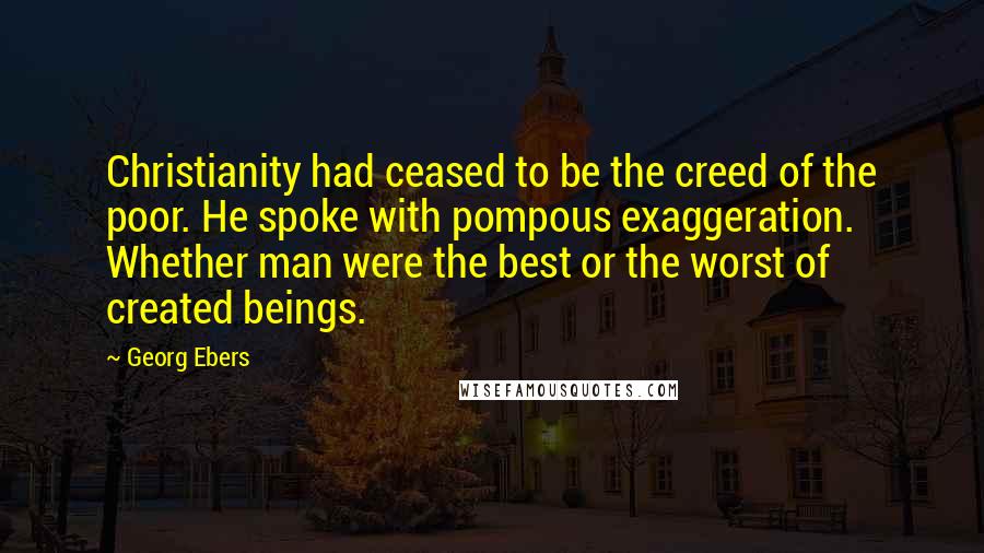 Georg Ebers Quotes: Christianity had ceased to be the creed of the poor. He spoke with pompous exaggeration. Whether man were the best or the worst of created beings.