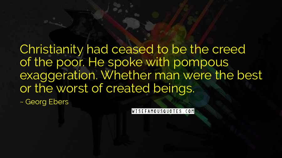 Georg Ebers Quotes: Christianity had ceased to be the creed of the poor. He spoke with pompous exaggeration. Whether man were the best or the worst of created beings.