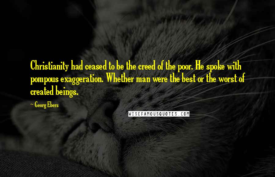 Georg Ebers Quotes: Christianity had ceased to be the creed of the poor. He spoke with pompous exaggeration. Whether man were the best or the worst of created beings.