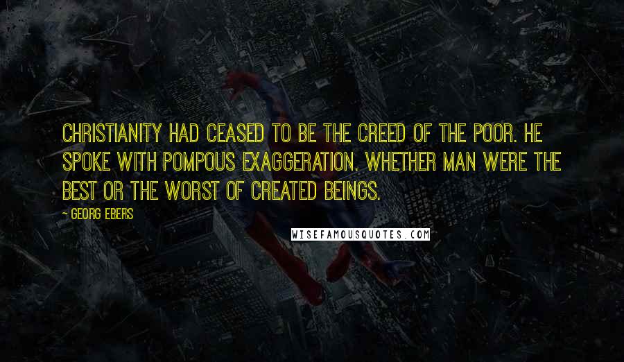 Georg Ebers Quotes: Christianity had ceased to be the creed of the poor. He spoke with pompous exaggeration. Whether man were the best or the worst of created beings.