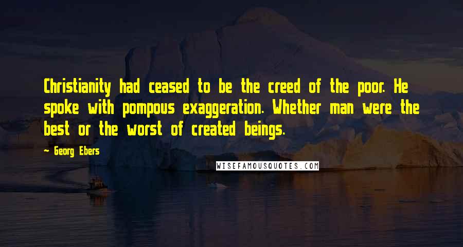 Georg Ebers Quotes: Christianity had ceased to be the creed of the poor. He spoke with pompous exaggeration. Whether man were the best or the worst of created beings.