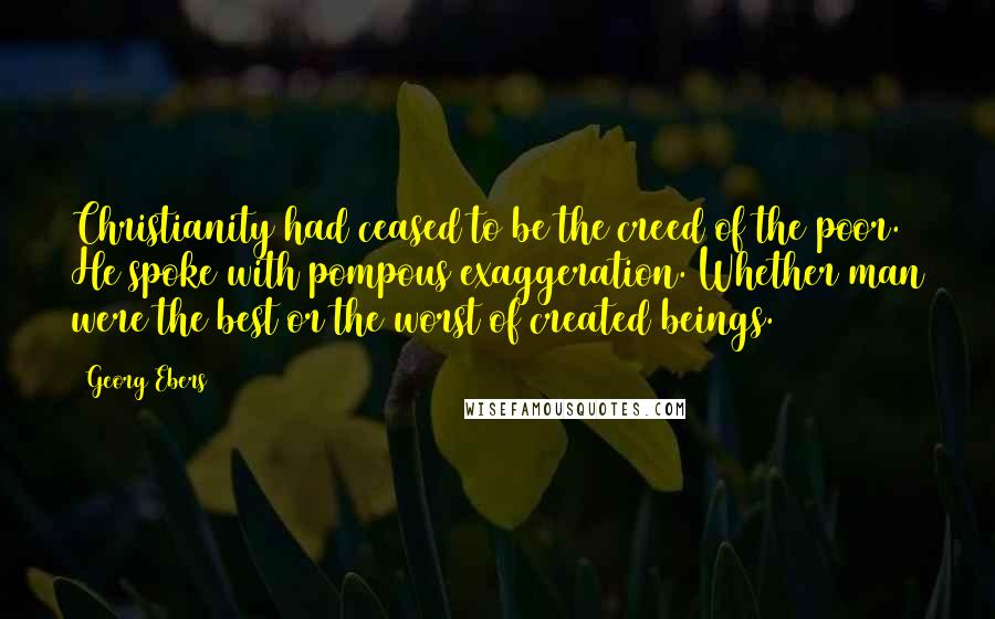 Georg Ebers Quotes: Christianity had ceased to be the creed of the poor. He spoke with pompous exaggeration. Whether man were the best or the worst of created beings.