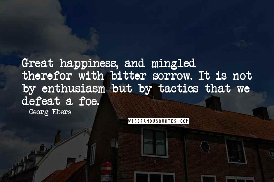 Georg Ebers Quotes: Great happiness, and mingled therefor with bitter sorrow. It is not by enthusiasm but by tactics that we defeat a foe.
