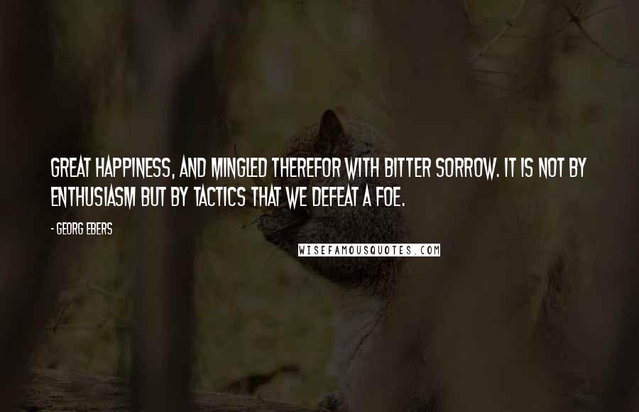 Georg Ebers Quotes: Great happiness, and mingled therefor with bitter sorrow. It is not by enthusiasm but by tactics that we defeat a foe.