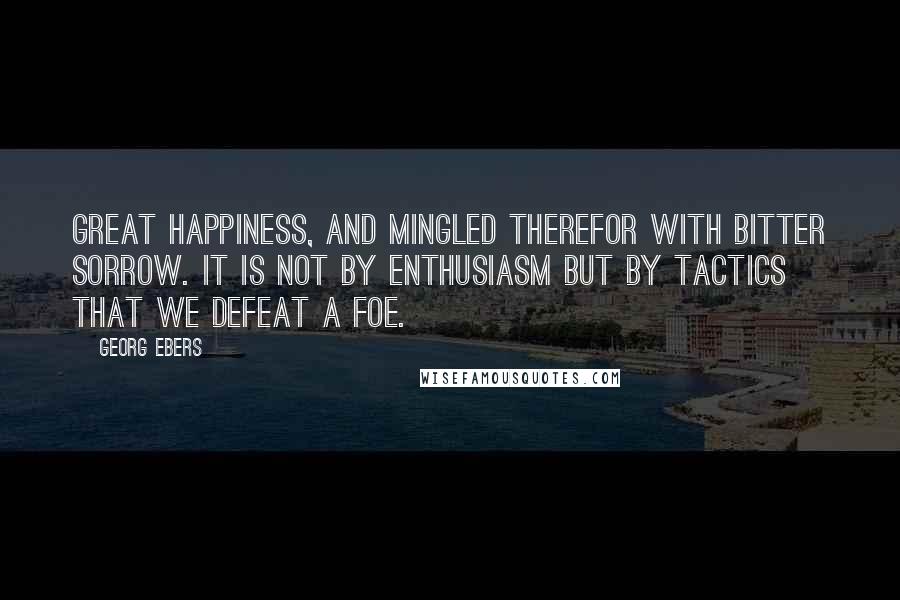 Georg Ebers Quotes: Great happiness, and mingled therefor with bitter sorrow. It is not by enthusiasm but by tactics that we defeat a foe.