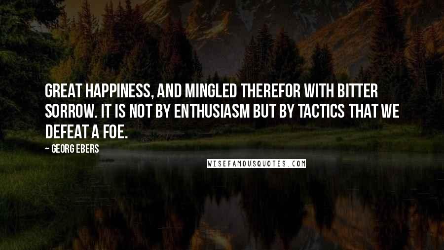 Georg Ebers Quotes: Great happiness, and mingled therefor with bitter sorrow. It is not by enthusiasm but by tactics that we defeat a foe.