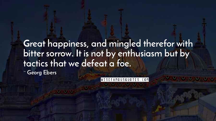 Georg Ebers Quotes: Great happiness, and mingled therefor with bitter sorrow. It is not by enthusiasm but by tactics that we defeat a foe.