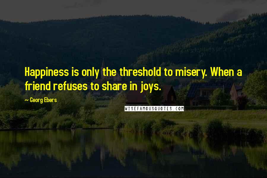 Georg Ebers Quotes: Happiness is only the threshold to misery. When a friend refuses to share in joys.