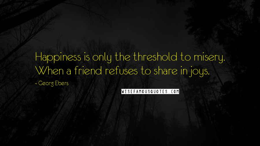 Georg Ebers Quotes: Happiness is only the threshold to misery. When a friend refuses to share in joys.