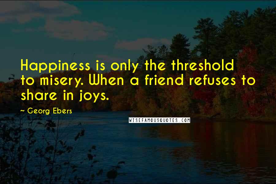Georg Ebers Quotes: Happiness is only the threshold to misery. When a friend refuses to share in joys.