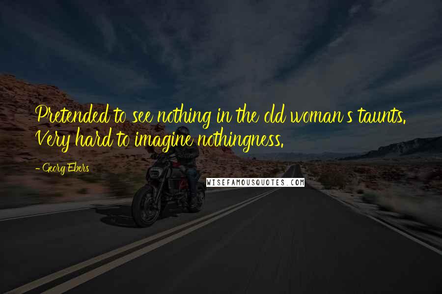 Georg Ebers Quotes: Pretended to see nothing in the old woman's taunts. Very hard to imagine nothingness.
