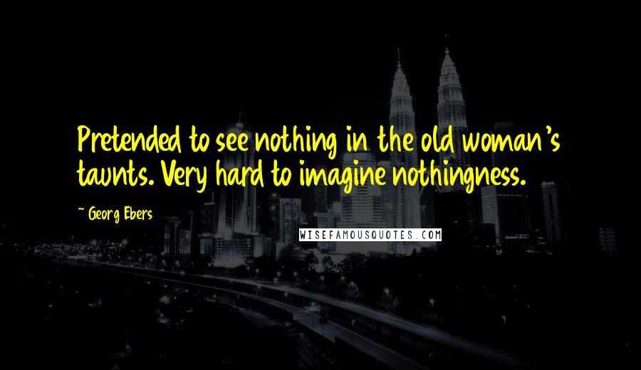 Georg Ebers Quotes: Pretended to see nothing in the old woman's taunts. Very hard to imagine nothingness.