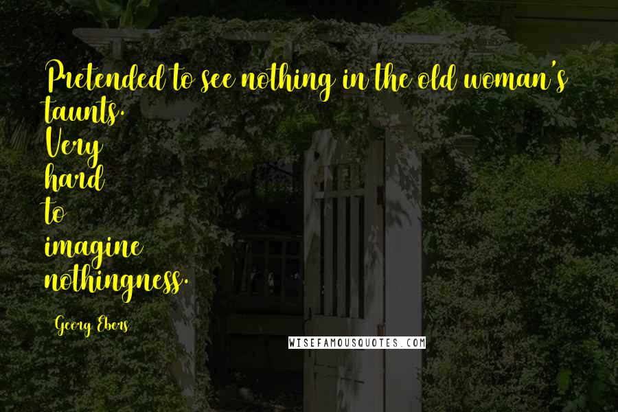 Georg Ebers Quotes: Pretended to see nothing in the old woman's taunts. Very hard to imagine nothingness.