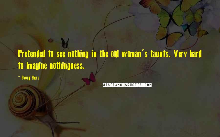 Georg Ebers Quotes: Pretended to see nothing in the old woman's taunts. Very hard to imagine nothingness.